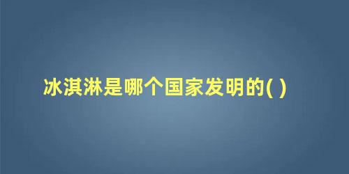 冰淇淋是哪个国家发明的( )